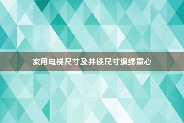 家用电梯尺寸及井谈尺寸绸缪重心