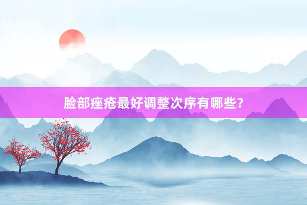 脸部痤疮最好调整次序有哪些？