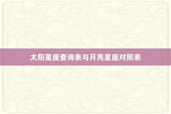 太阳星座查询表与月亮星座对照表