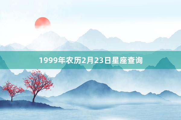 1999年农历2月23日星座查询