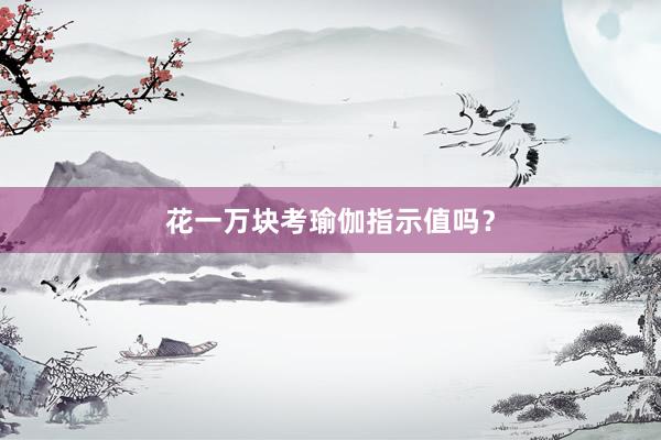 花一万块考瑜伽指示值吗？