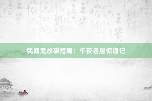 民间鬼故事短篇：午夜老屋惊魂记